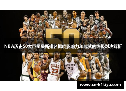 NBA历史50大巨星最新排名揭晓影响力和成就的终极对决解析