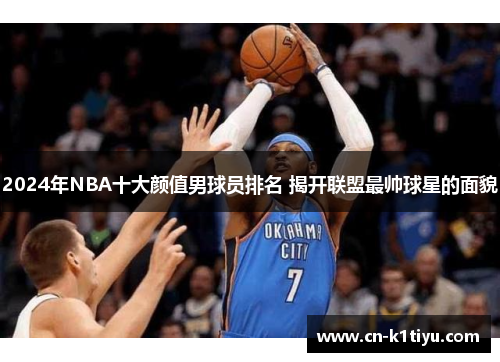 2024年NBA十大颜值男球员排名 揭开联盟最帅球星的面貌