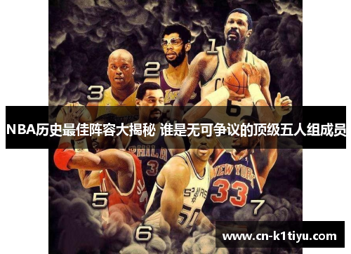 NBA历史最佳阵容大揭秘 谁是无可争议的顶级五人组成员