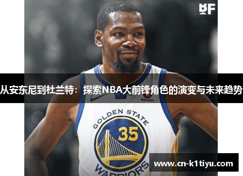 从安东尼到杜兰特：探索NBA大前锋角色的演变与未来趋势