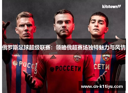 俄罗斯足球超级联赛：领略俄超赛场独特魅力与风情