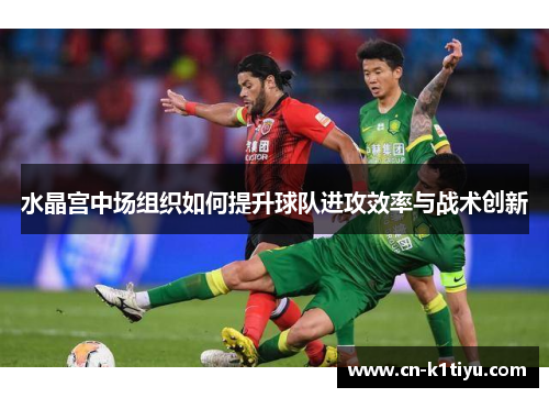 水晶宫中场组织如何提升球队进攻效率与战术创新